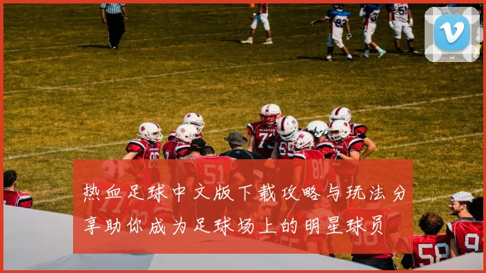 热血足球中文版下载攻略与玩法分享助你成为足球场上的明星球员