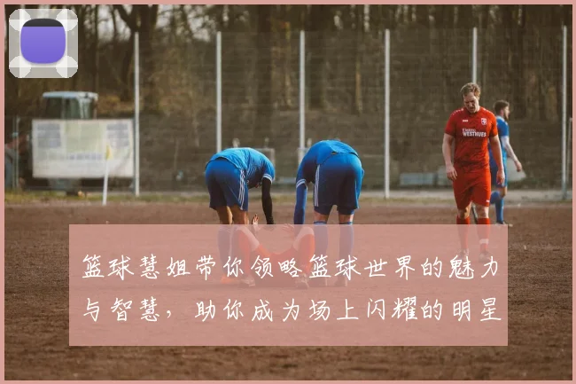 篮球慧姐带你领略篮球世界的魅力与智慧，助你成为场上闪耀的明星