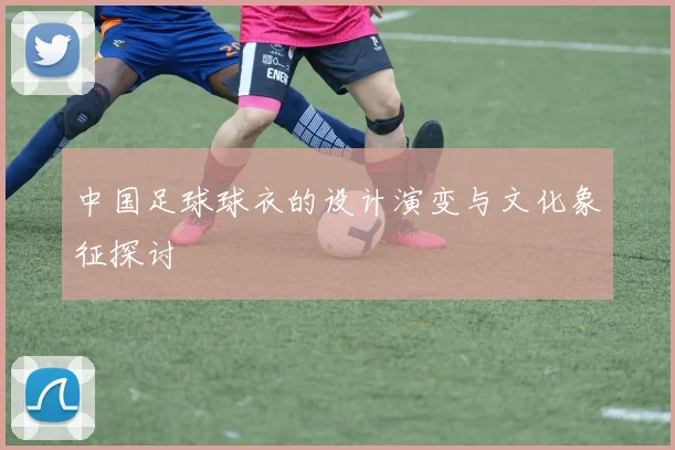 中国足球球衣的设计演变与文化象征探讨