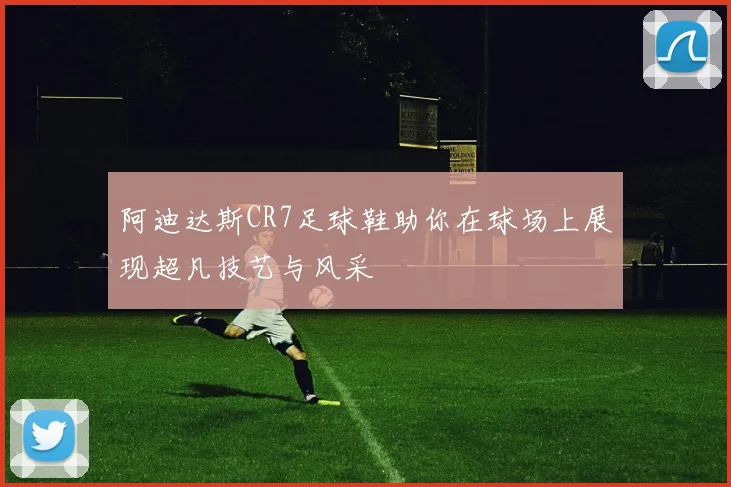 阿迪达斯CR7足球鞋助你在球场上展现超凡技艺与风采