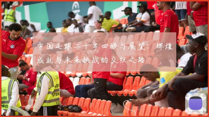 中国足球二十年回顾与展望：辉煌成就与未来挑战的交织之路