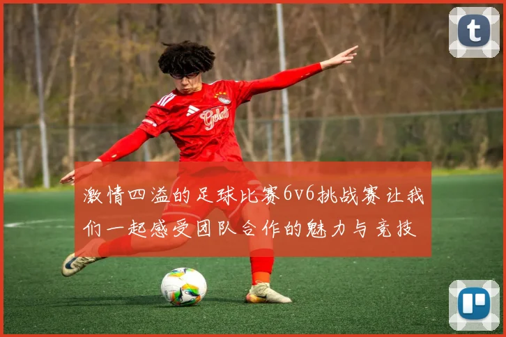 激情四溢的足球比赛6v6挑战赛让我们一起感受团队合作的魅力与竞技的乐趣
