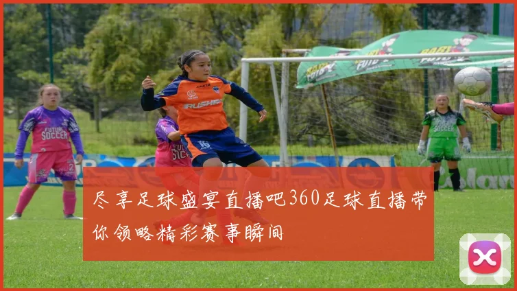 尽享足球盛宴直播吧360足球直播带你领略精彩赛事瞬间
