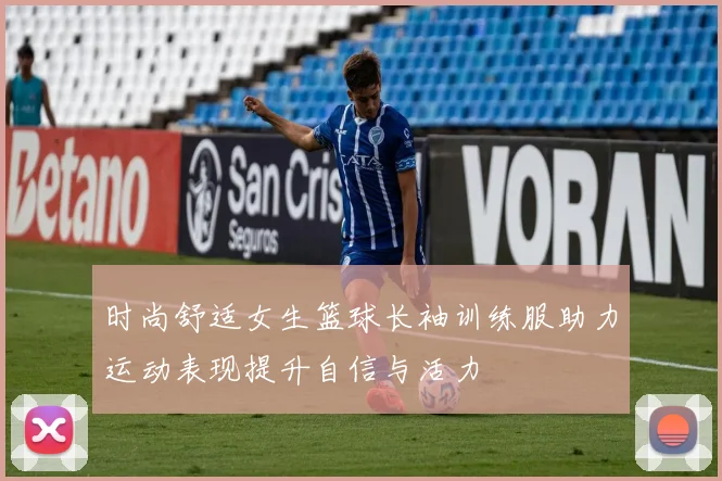 时尚舒适女生篮球长袖训练服助力运动表现提升自信与活力