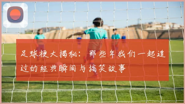 足球梗大揭秘：那些年我们一起追过的经典瞬间与搞笑故事