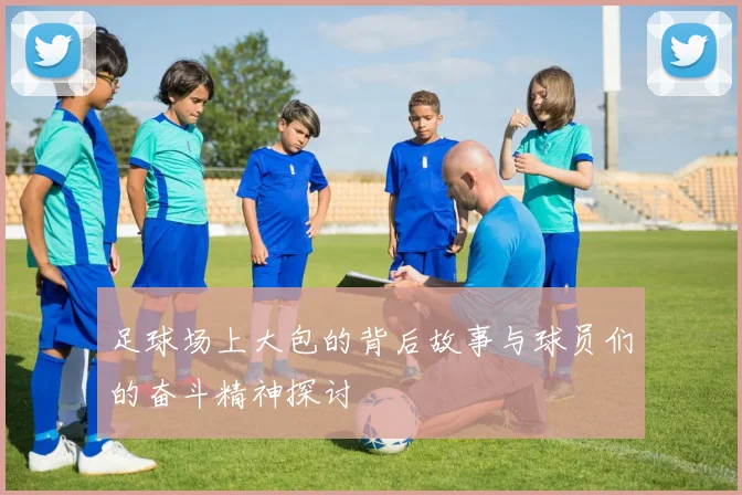 足球场上大包的背后故事与球员们的奋斗精神探讨