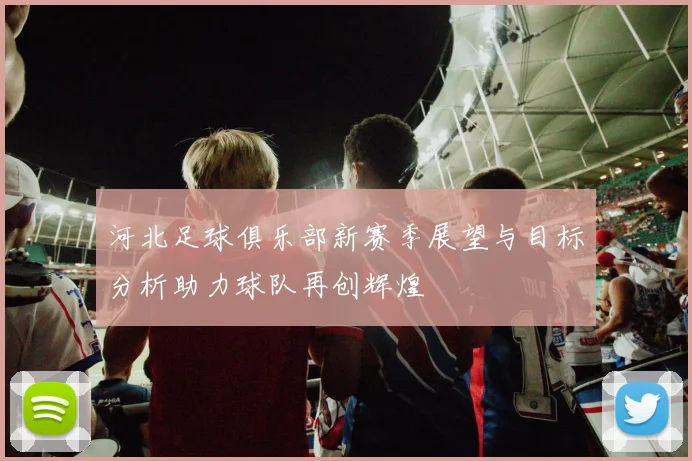 河北足球俱乐部新赛季展望与目标分析助力球队再创辉煌