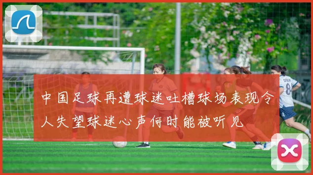 中国足球再遭球迷吐槽球场表现令人失望球迷心声何时能被听见