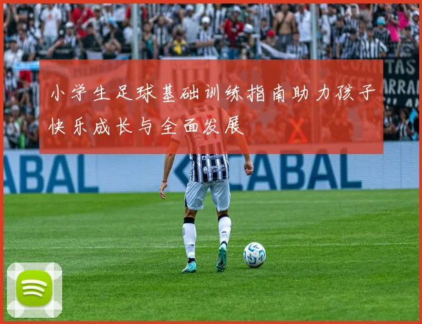 小学生足球基础训练指南助力孩子快乐成长与全面发展