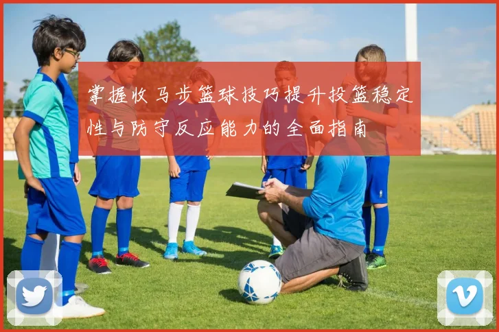 掌握收马步篮球技巧提升投篮稳定性与防守反应能力的全面指南
