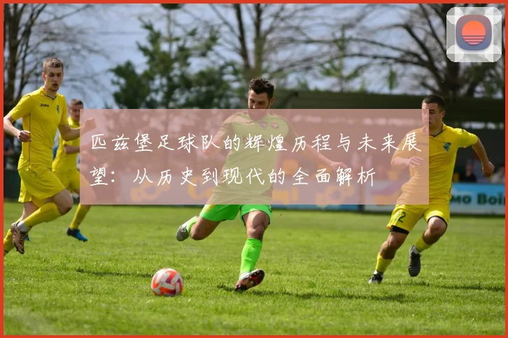 匹兹堡足球队的辉煌历程与未来展望：从历史到现代的全面解析