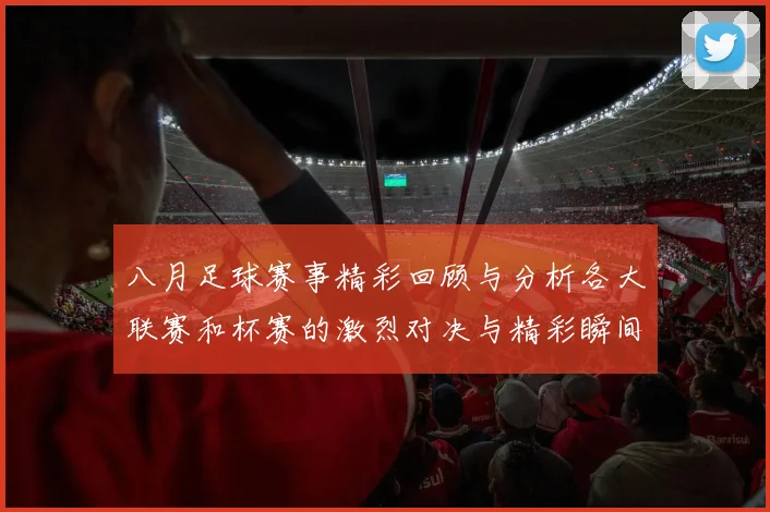 八月足球赛事精彩回顾与分析各大联赛和杯赛的激烈对决与精彩瞬间