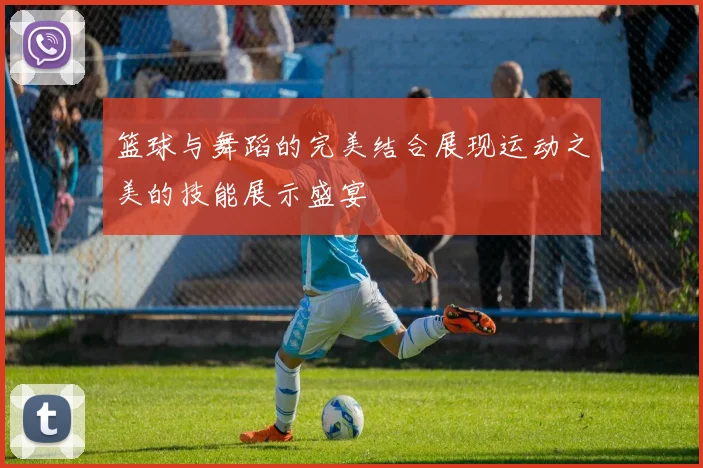 篮球与舞蹈的完美结合展现运动之美的技能展示盛宴