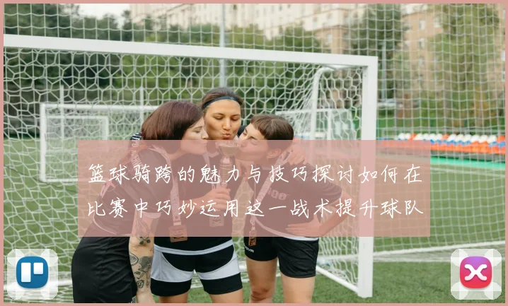 篮球骑跨的魅力与技巧探讨如何在比赛中巧妙运用这一战术提升球队表现