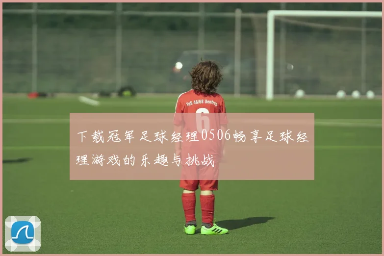 下载冠军足球经理0506畅享足球经理游戏的乐趣与挑战