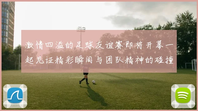 激情四溢的足球友谊赛即将开幕一起见证精彩瞬间与团队精神的碰撞