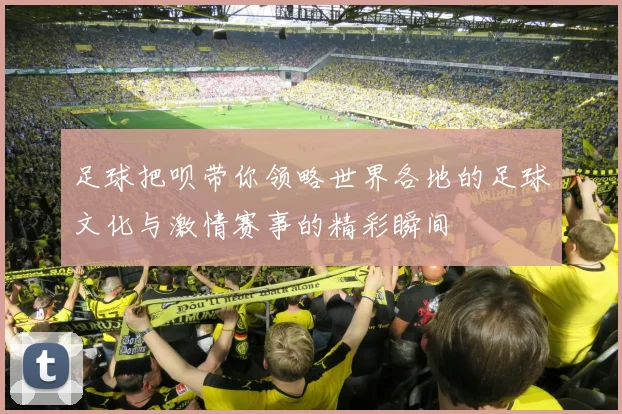 足球把呗带你领略世界各地的足球文化与激情赛事的精彩瞬间