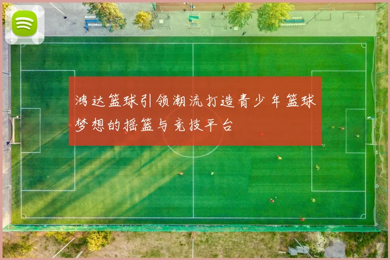 鸿达篮球引领潮流打造青少年篮球梦想的摇篮与竞技平台